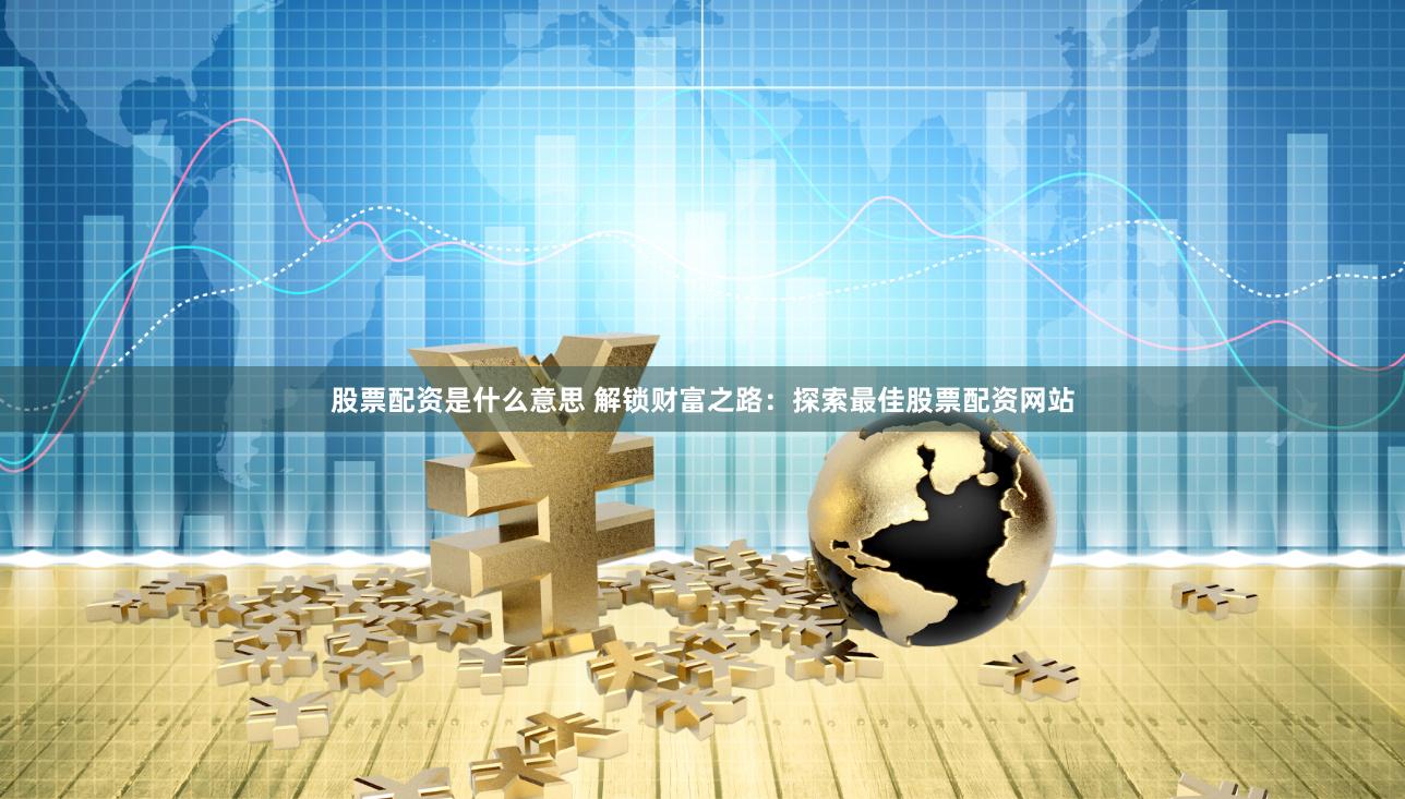 股票配资是什么意思 解锁财富之路：探索最佳股票配资网站