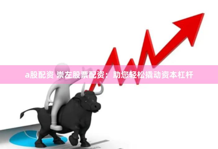 a股配资 崇左股票配资：助您轻松撬动资本杠杆