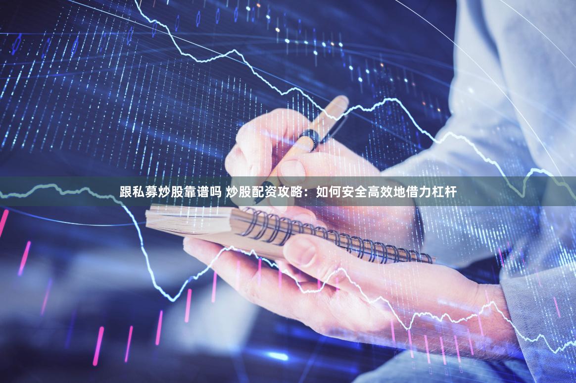 跟私募炒股靠谱吗 炒股配资攻略：如何安全高效地借力杠杆