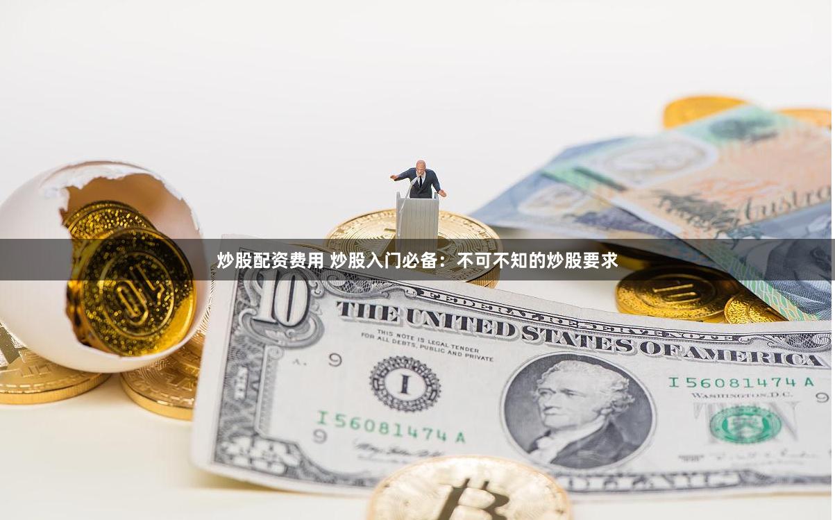 炒股配资费用 炒股入门必备：不可不知的炒股要求