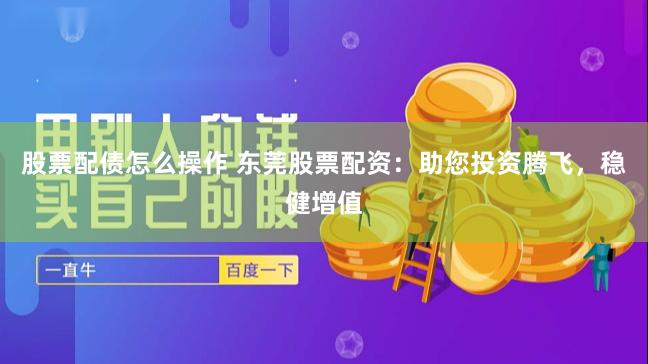 股票配债怎么操作 东莞股票配资：助您投资腾飞，稳健增值