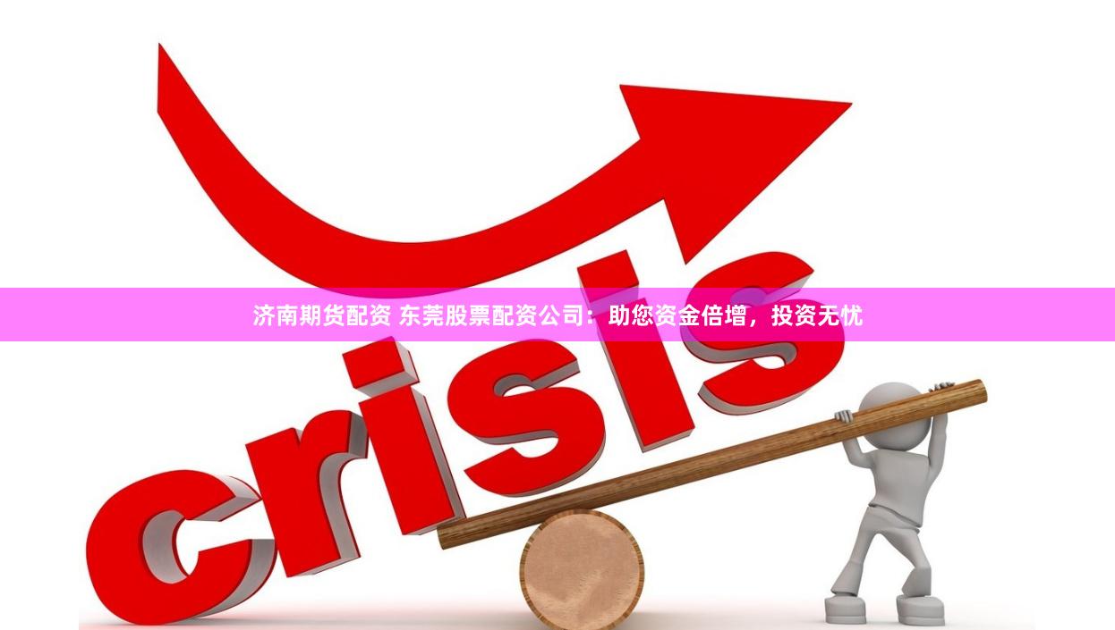 济南期货配资 东莞股票配资公司：助您资金倍增，投资无忧