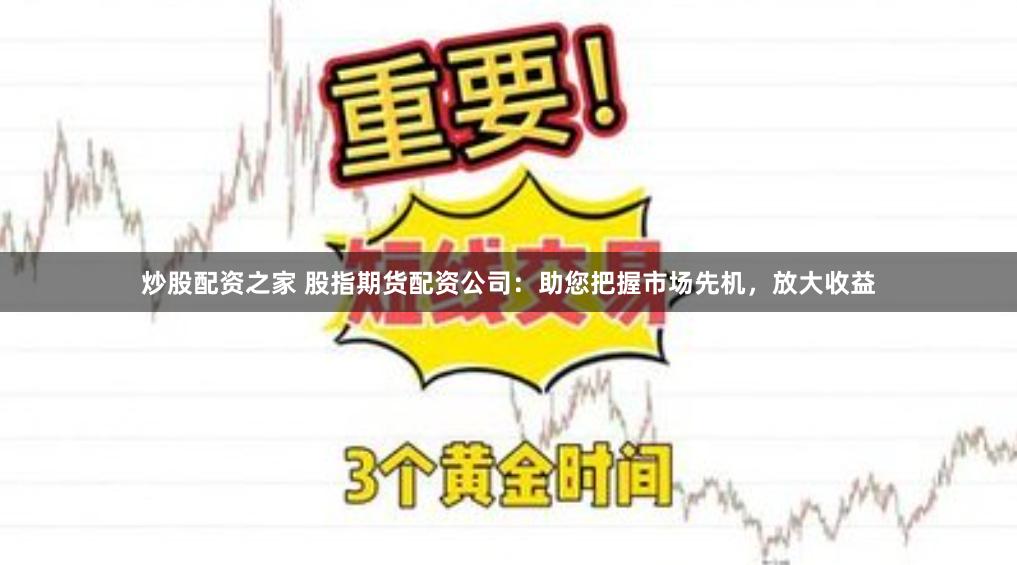 炒股配资之家 股指期货配资公司：助您把握市场先机，放大收益