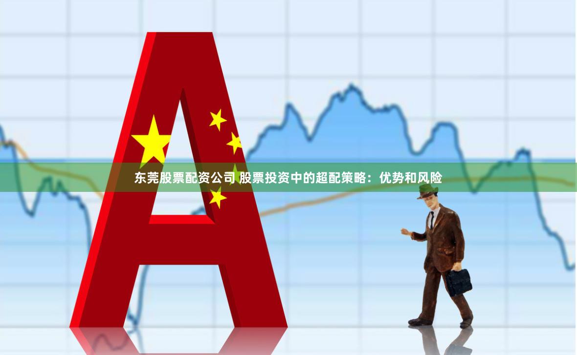 东莞股票配资公司 股票投资中的超配策略：优势和风险