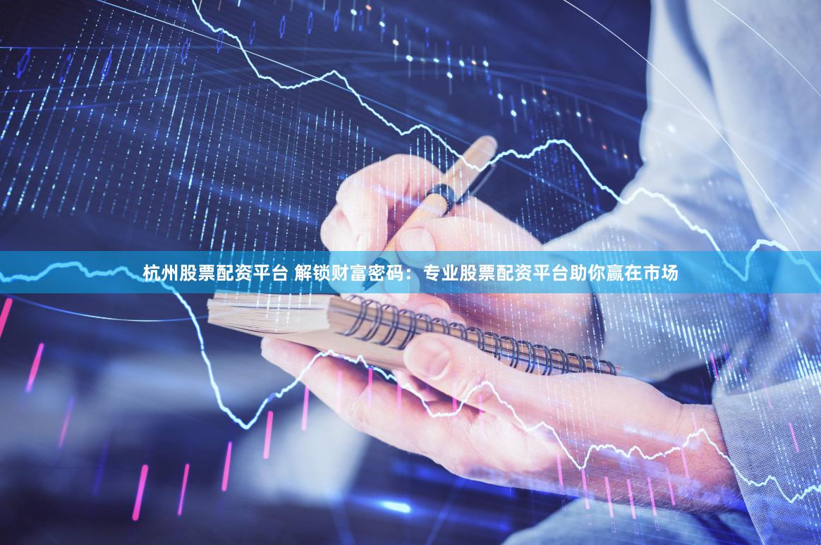 杭州股票配资平台 解锁财富密码：专业股票配资平台助你赢在市场