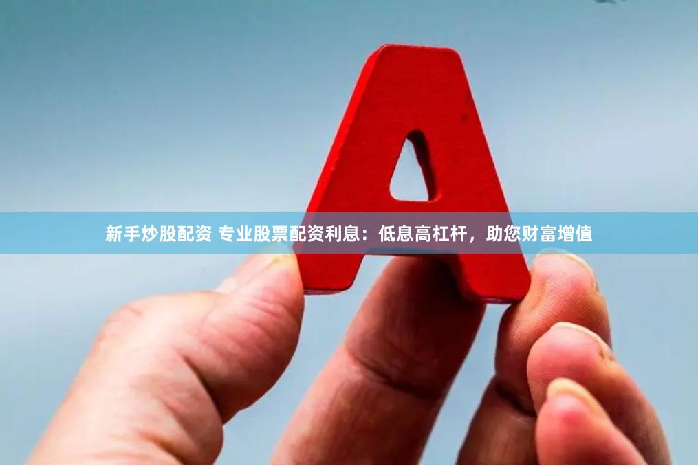 新手炒股配资 专业股票配资利息：低息高杠杆，助您财富增值