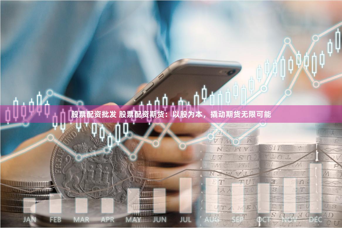 股票配资批发 股票配资期货：以股为本，撬动期货无限可能