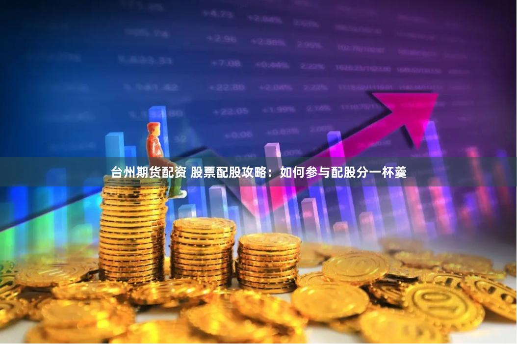 台州期货配资 股票配股攻略：如何参与配股分一杯羹