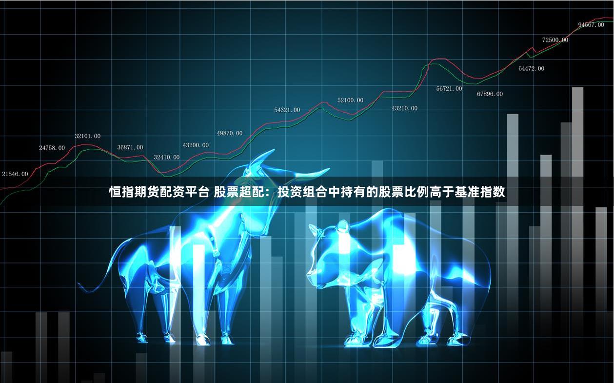 恒指期货配资平台 股票超配：投资组合中持有的股票比例高于基准指数