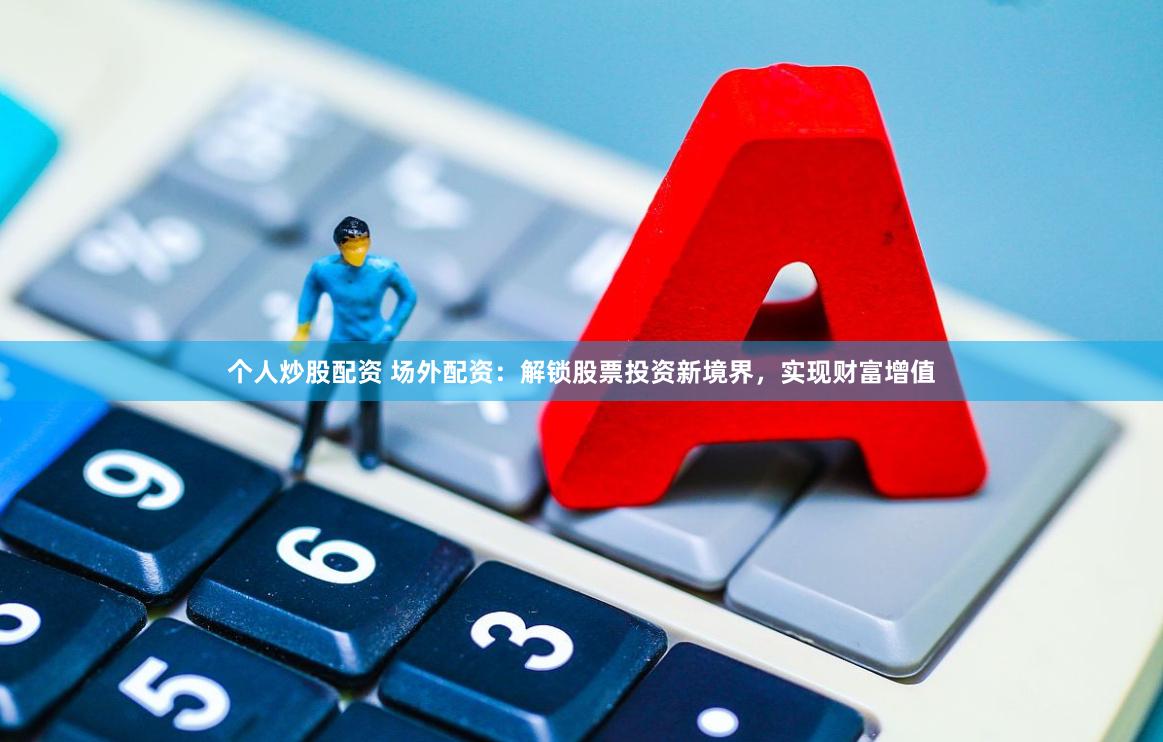 个人炒股配资 场外配资：解锁股票投资新境界，实现财富增值