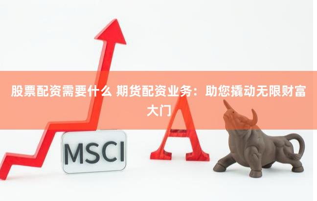 股票配资需要什么 期货配资业务：助您撬动无限财富大门