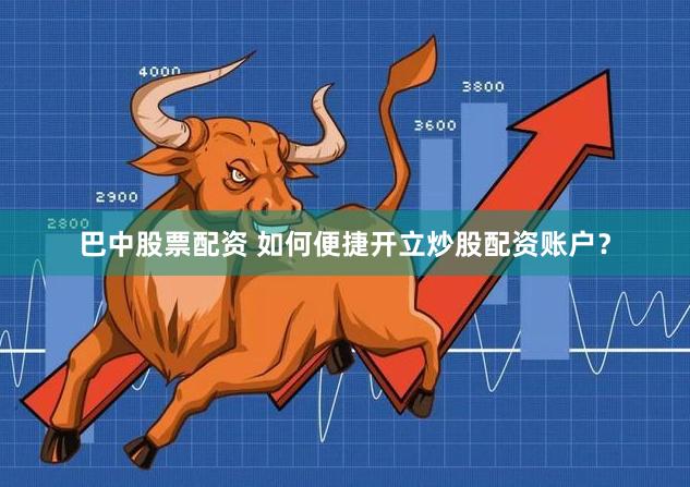 巴中股票配资 如何便捷开立炒股配资账户？