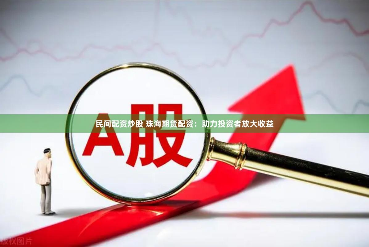 民间配资炒股 珠海期货配资：助力投资者放大收益