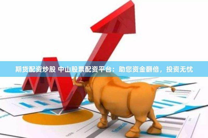 期货配资炒股 中山股票配资平台：助您资金翻倍，投资无忧