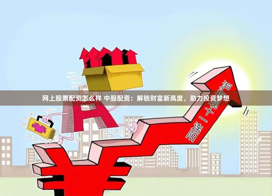 网上股票配资怎么样 中股配资：解锁财富新高度，助力投资梦想