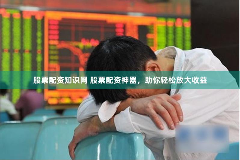 股票配资知识网 股票配资神器，助你轻松放大收益