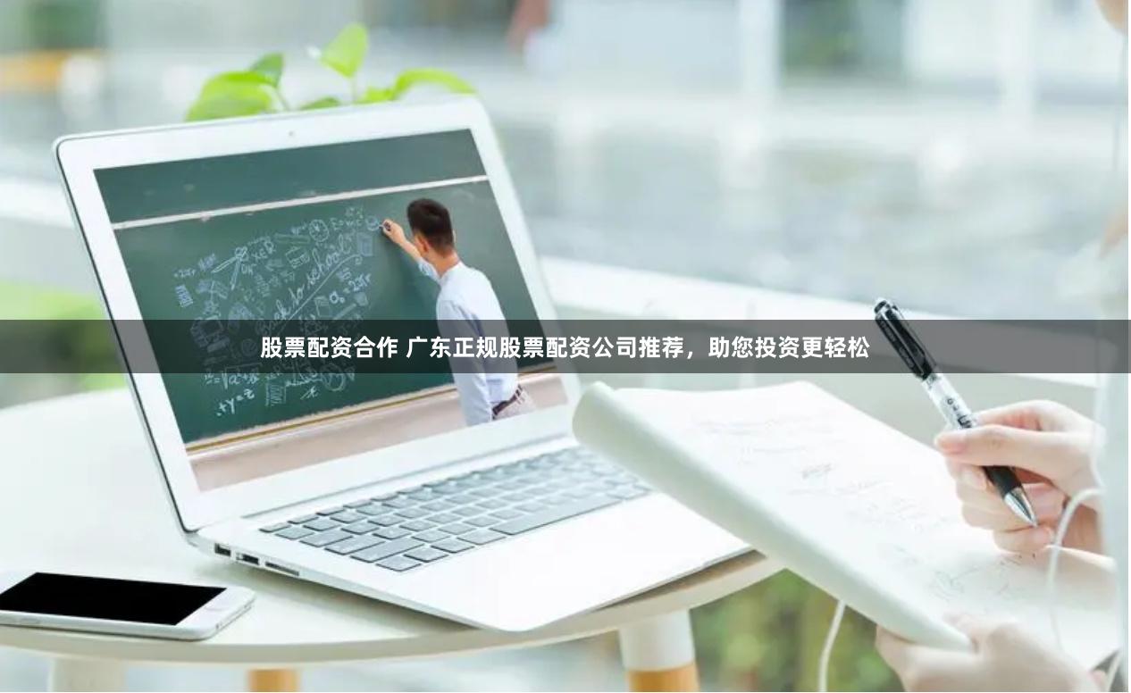 股票配资合作 广东正规股票配资公司推荐，助您投资更轻松