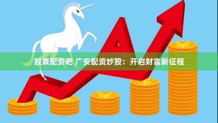股票配资吧 广安配资炒股：开启财富新征程