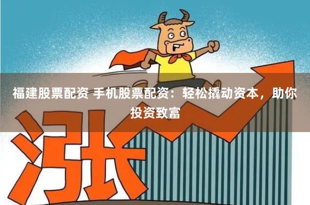 福建股票配资 手机股票配资：轻松撬动资本，助你投资致富