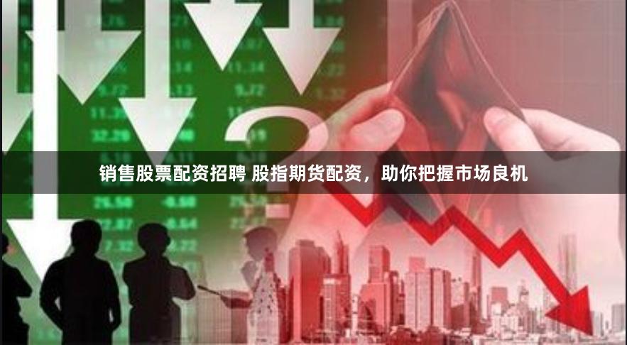 销售股票配资招聘 股指期货配资，助你把握市场良机
