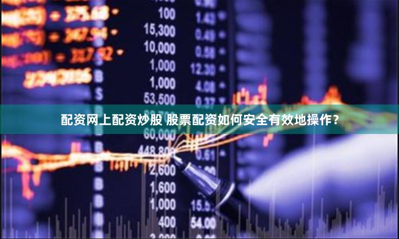 配资网上配资炒股 股票配资如何安全有效地操作？
