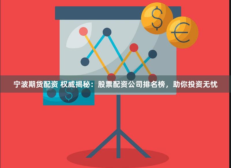 宁波期货配资 权威揭秘：股票配资公司排名榜，助你投资无忧