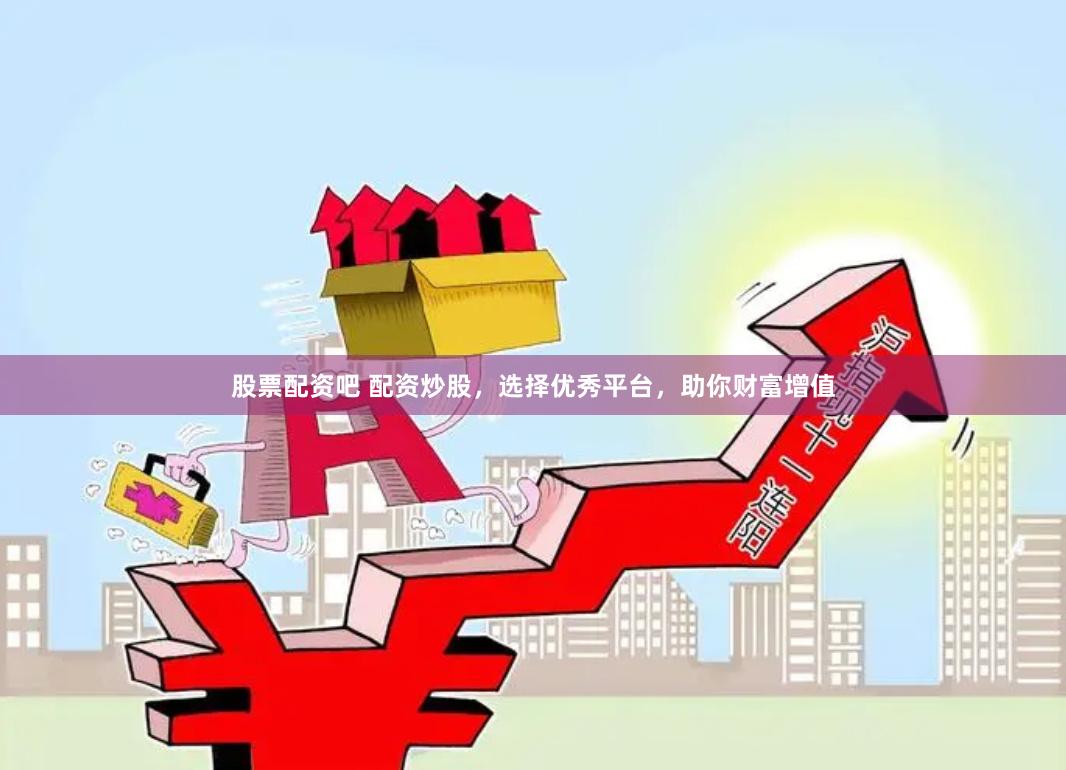 股票配资吧 配资炒股，选择优秀平台，助你财富增值