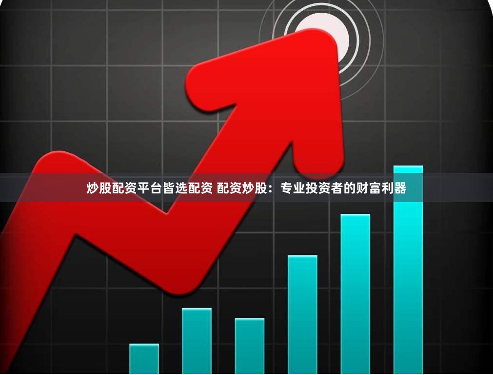 炒股配资平台皆选配资 配资炒股：专业投资者的财富利器