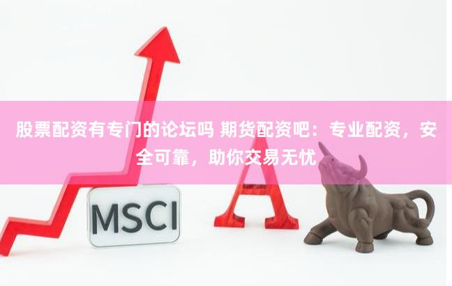 股票配资有专门的论坛吗 期货配资吧：专业配资，安全可靠，助你交易无忧