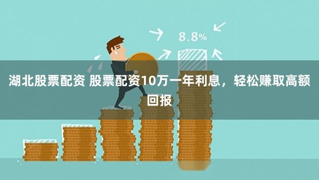 湖北股票配资 股票配资10万一年利息，轻松赚取高额回报