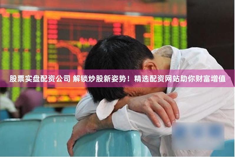 股票实盘配资公司 解锁炒股新姿势！精选配资网站助你财富增值