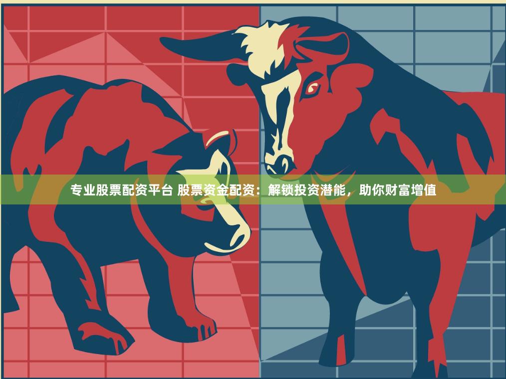 专业股票配资平台 股票资金配资：解锁投资潜能，助你财富增值
