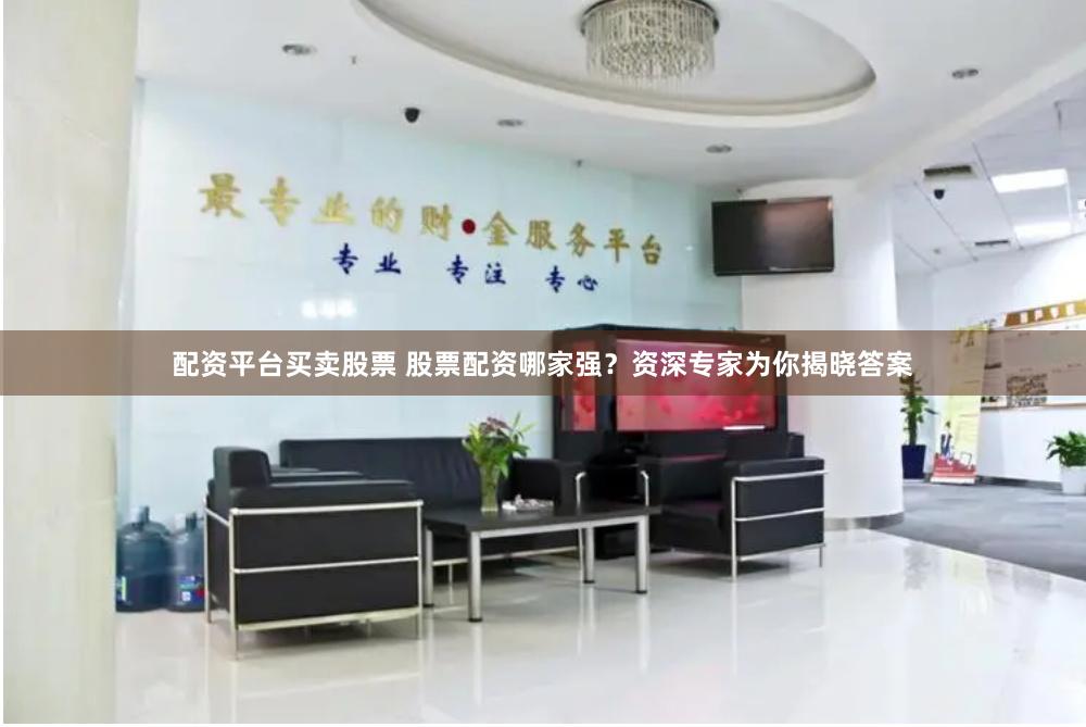 配资平台买卖股票 股票配资哪家强？资深专家为你揭晓答案