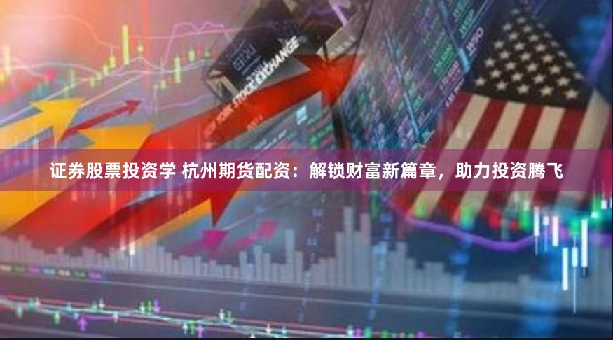 证券股票投资学 杭州期货配资：解锁财富新篇章，助力投资腾飞