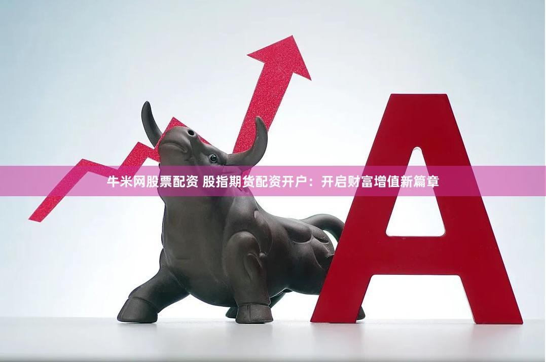 牛米网股票配资 股指期货配资开户：开启财富增值新篇章