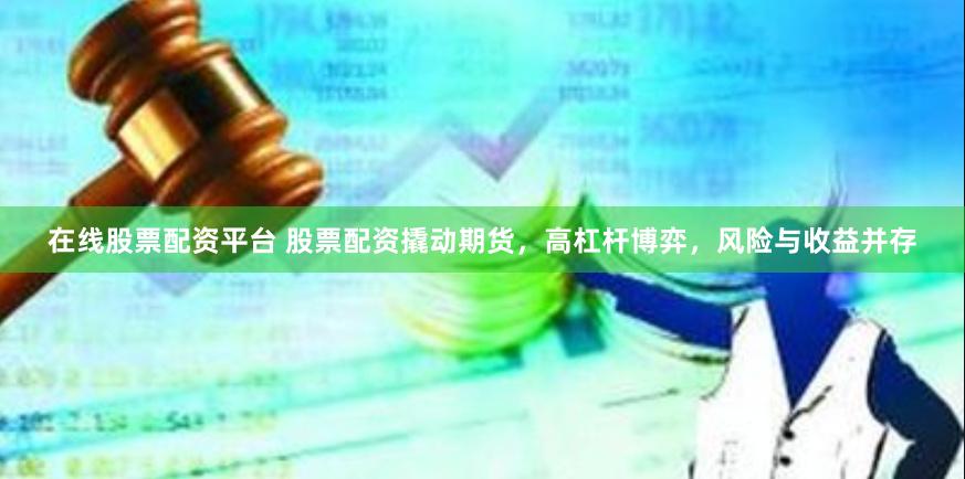 在线股票配资平台 股票配资撬动期货，高杠杆博弈，风险与收益并存