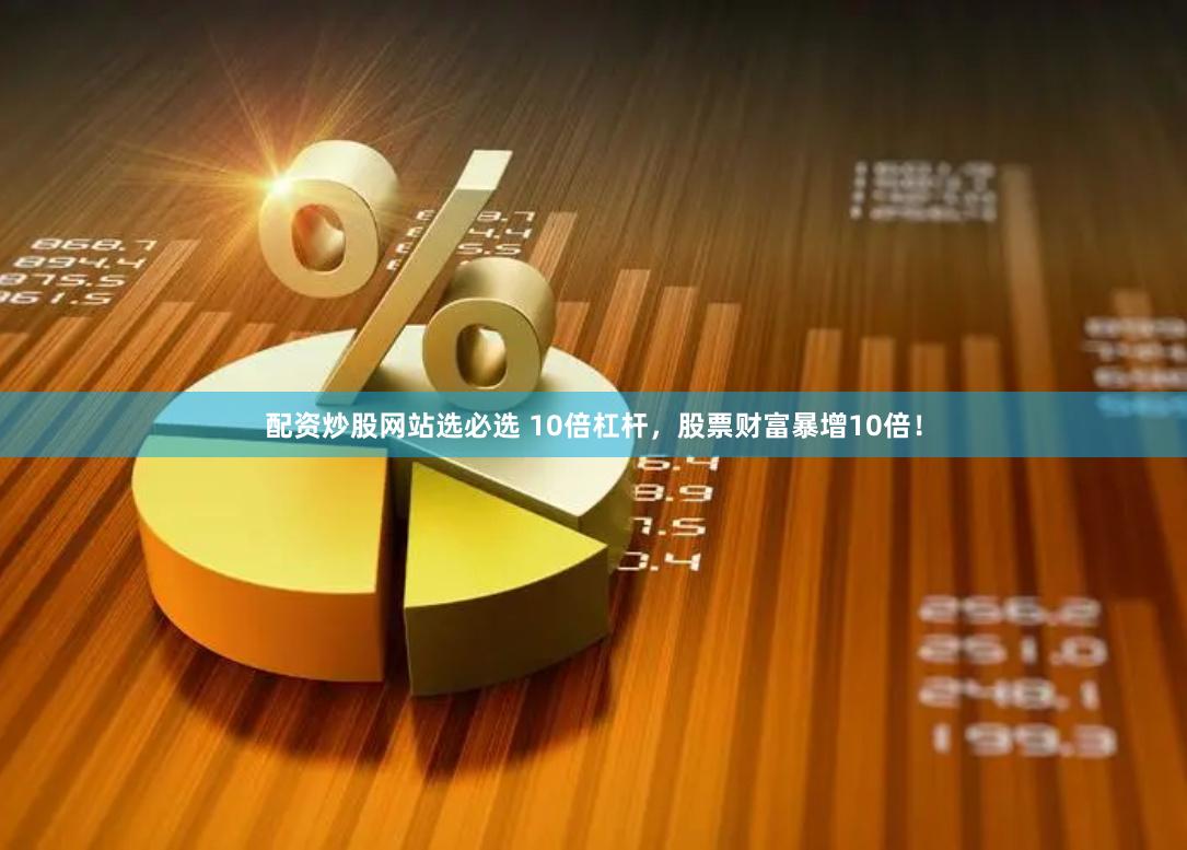 配资炒股网站选必选 10倍杠杆，股票财富暴增10倍！