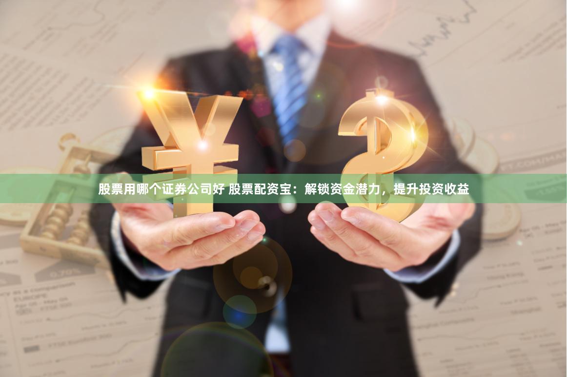 股票用哪个证券公司好 股票配资宝：解锁资金潜力，提升投资收益