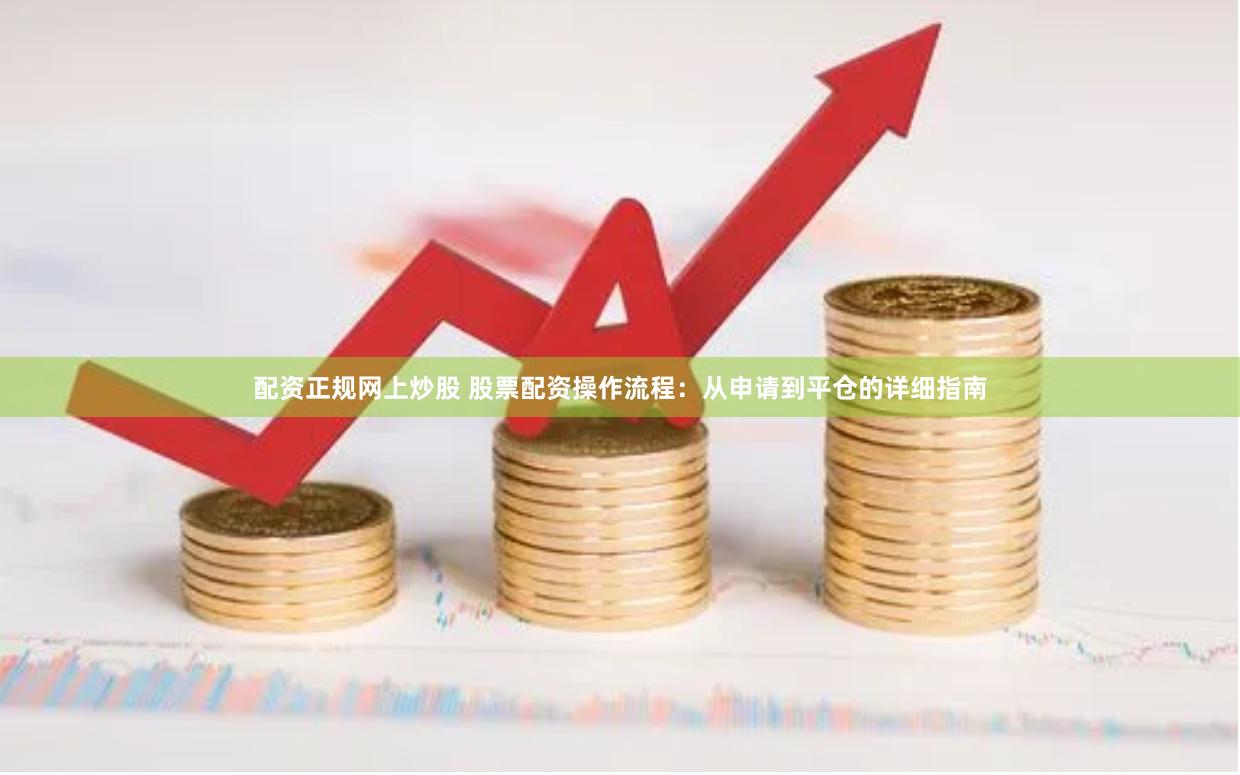 配资正规网上炒股 股票配资操作流程：从申请到平仓的详细指南