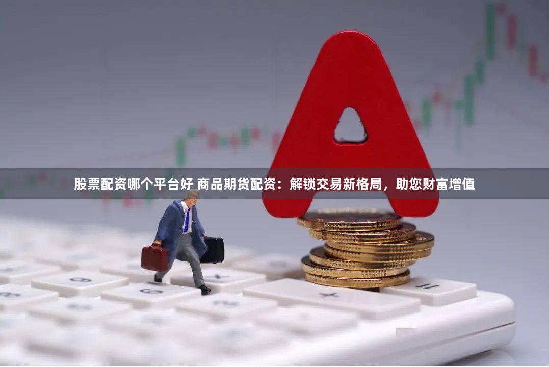 股票配资哪个平台好 商品期货配资：解锁交易新格局，助您财富增值