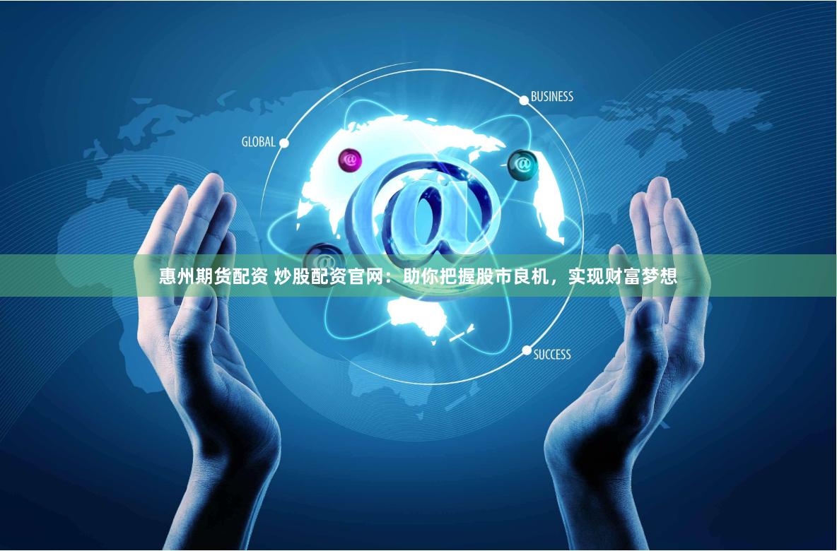 惠州期货配资 炒股配资官网：助你把握股市良机，实现财富梦想