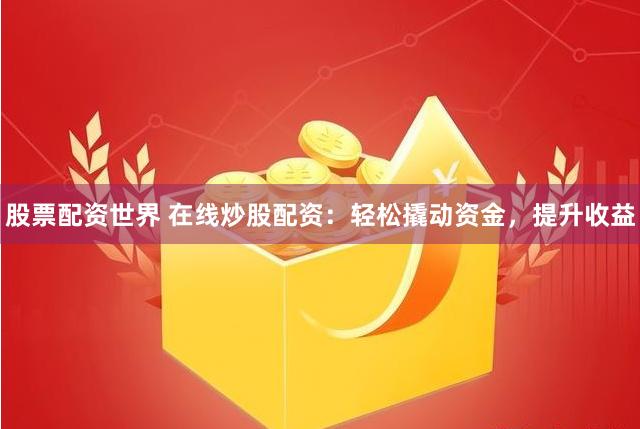 股票配资世界 在线炒股配资：轻松撬动资金，提升收益