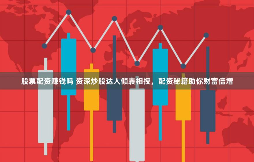 股票配资赚钱吗 资深炒股达人倾囊相授，配资秘籍助你财富倍增
