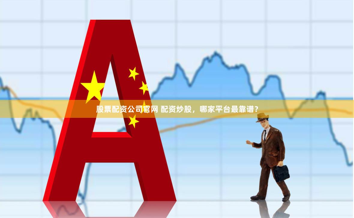股票配资公司官网 配资炒股，哪家平台最靠谱？
