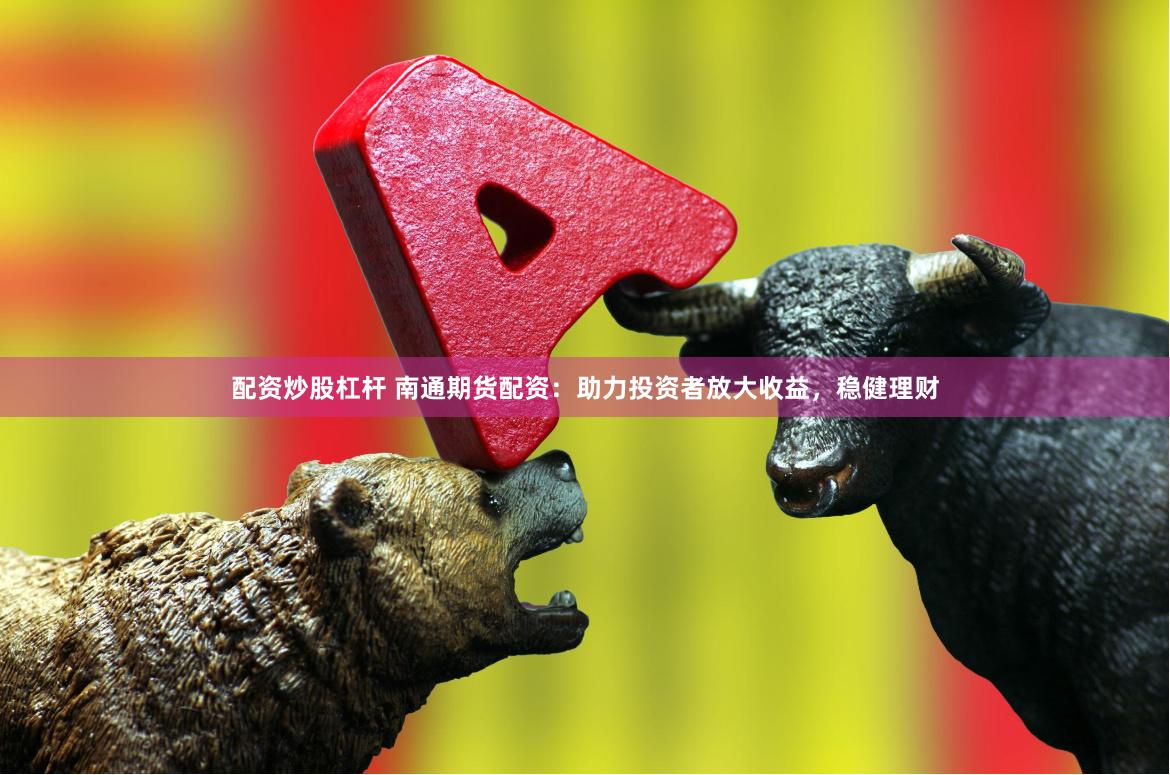 配资炒股杠杆 南通期货配资：助力投资者放大收益，稳健理财