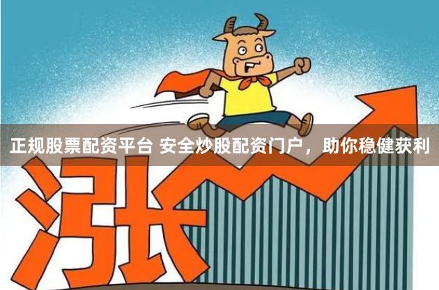 正规股票配资平台 安全炒股配资门户，助你稳健获利