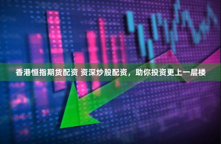 香港恒指期货配资 资深炒股配资，助你投资更上一层楼