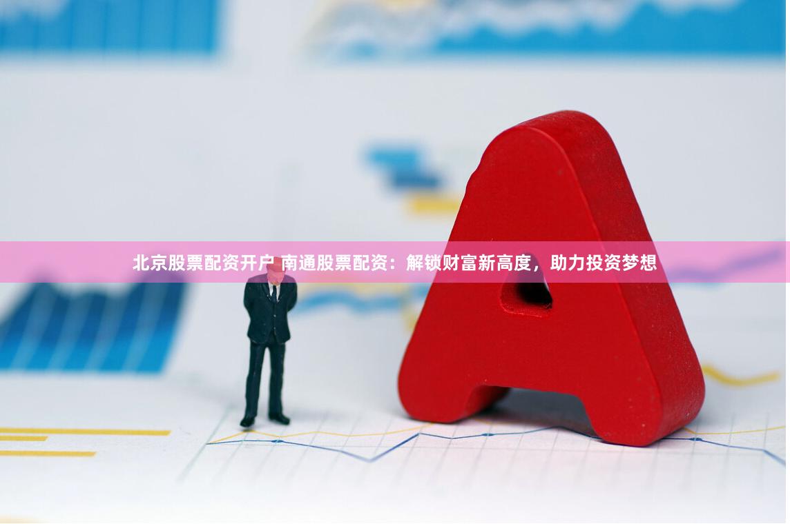 北京股票配资开户 南通股票配资：解锁财富新高度，助力投资梦想