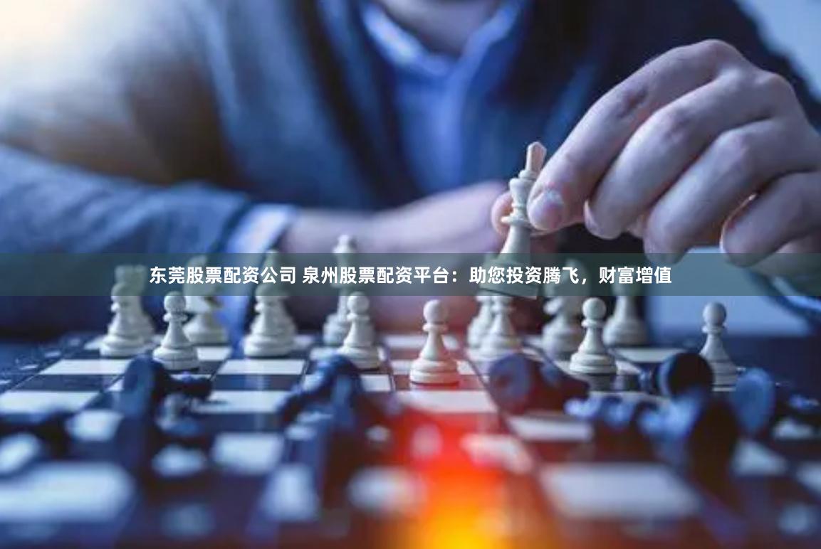 东莞股票配资公司 泉州股票配资平台：助您投资腾飞，财富增值