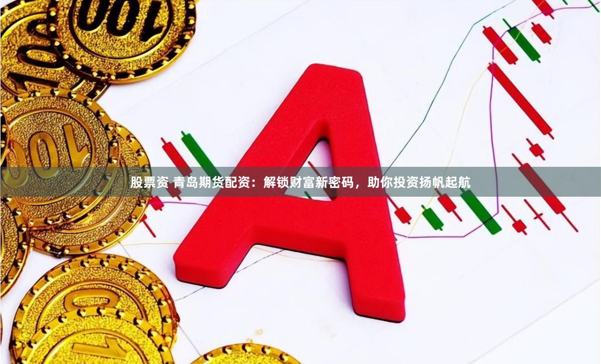 股票资 青岛期货配资：解锁财富新密码，助你投资扬帆起航